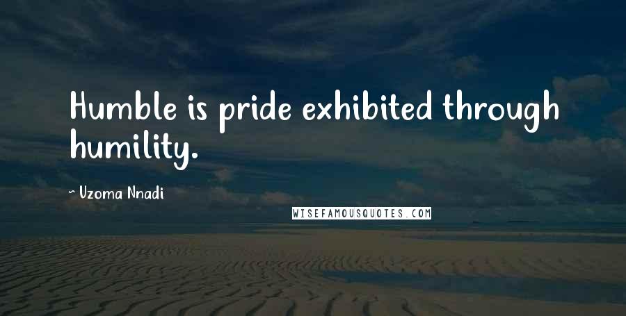 Uzoma Nnadi Quotes: Humble is pride exhibited through humility.