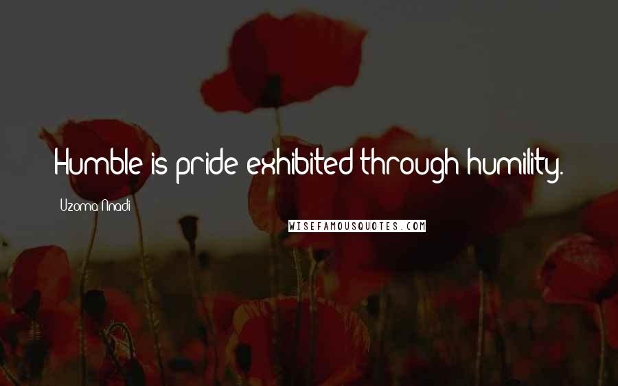 Uzoma Nnadi Quotes: Humble is pride exhibited through humility.