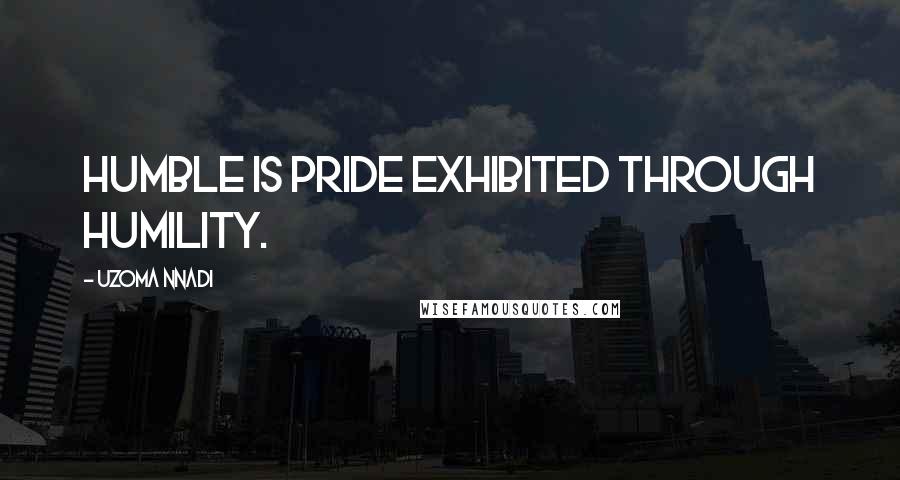 Uzoma Nnadi Quotes: Humble is pride exhibited through humility.