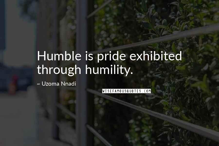 Uzoma Nnadi Quotes: Humble is pride exhibited through humility.