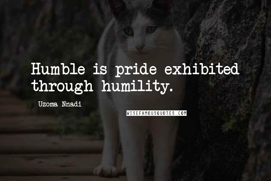 Uzoma Nnadi Quotes: Humble is pride exhibited through humility.