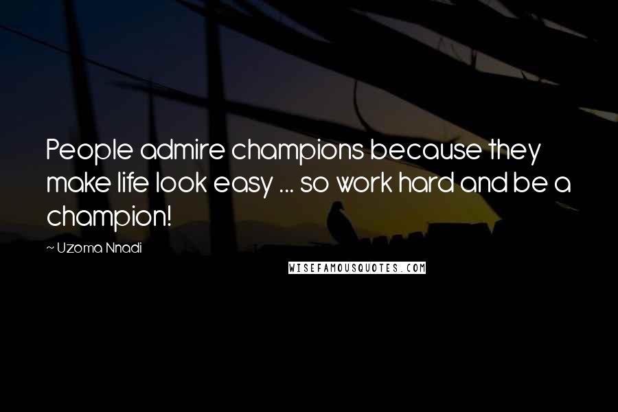Uzoma Nnadi Quotes: People admire champions because they make life look easy ... so work hard and be a champion!