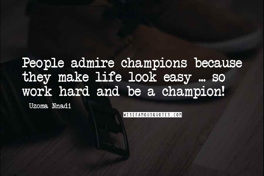 Uzoma Nnadi Quotes: People admire champions because they make life look easy ... so work hard and be a champion!