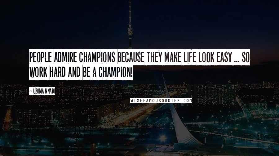 Uzoma Nnadi Quotes: People admire champions because they make life look easy ... so work hard and be a champion!