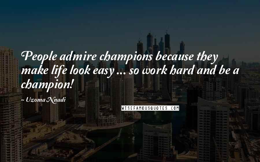 Uzoma Nnadi Quotes: People admire champions because they make life look easy ... so work hard and be a champion!