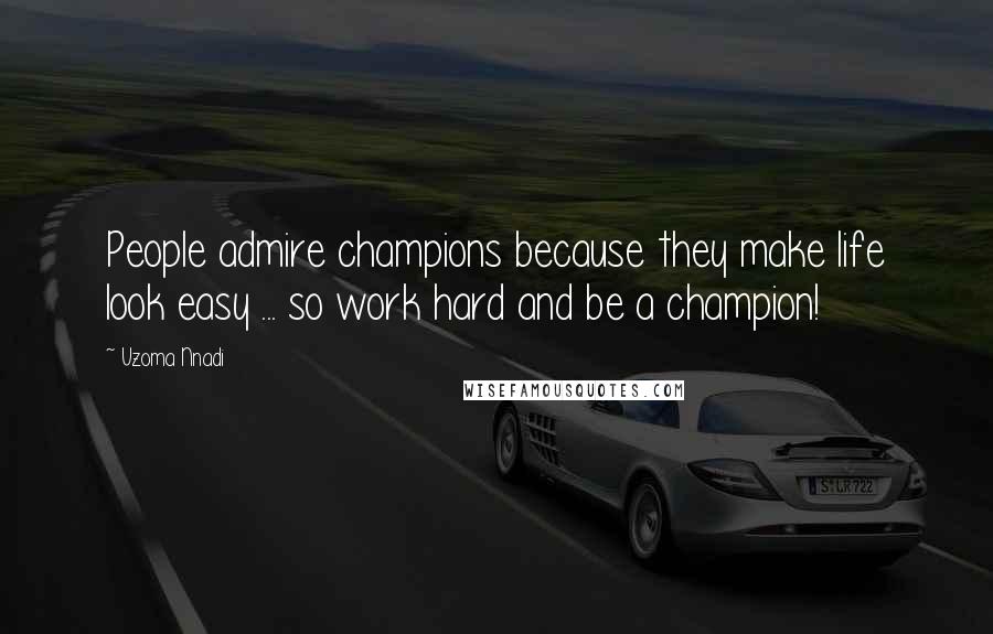 Uzoma Nnadi Quotes: People admire champions because they make life look easy ... so work hard and be a champion!