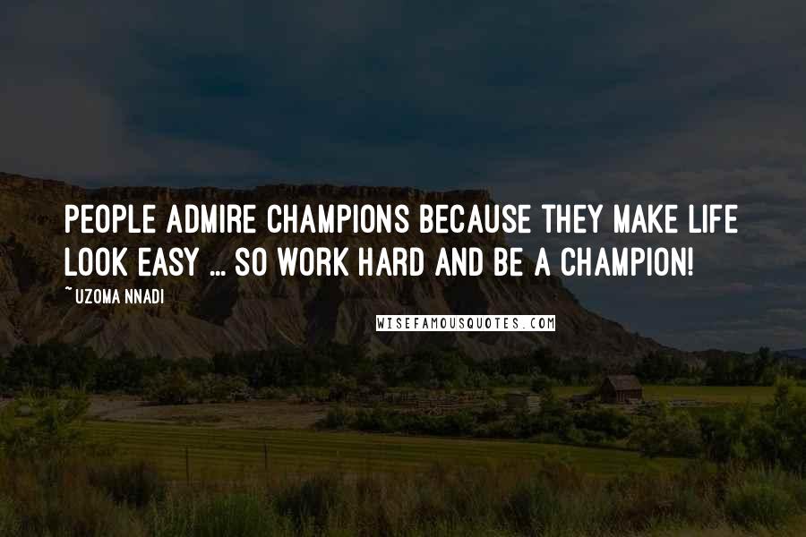 Uzoma Nnadi Quotes: People admire champions because they make life look easy ... so work hard and be a champion!