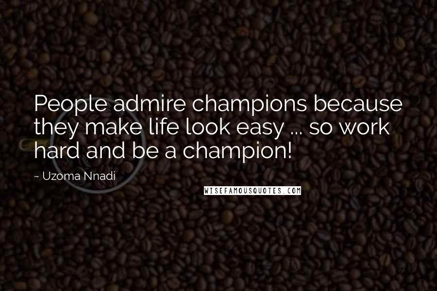 Uzoma Nnadi Quotes: People admire champions because they make life look easy ... so work hard and be a champion!