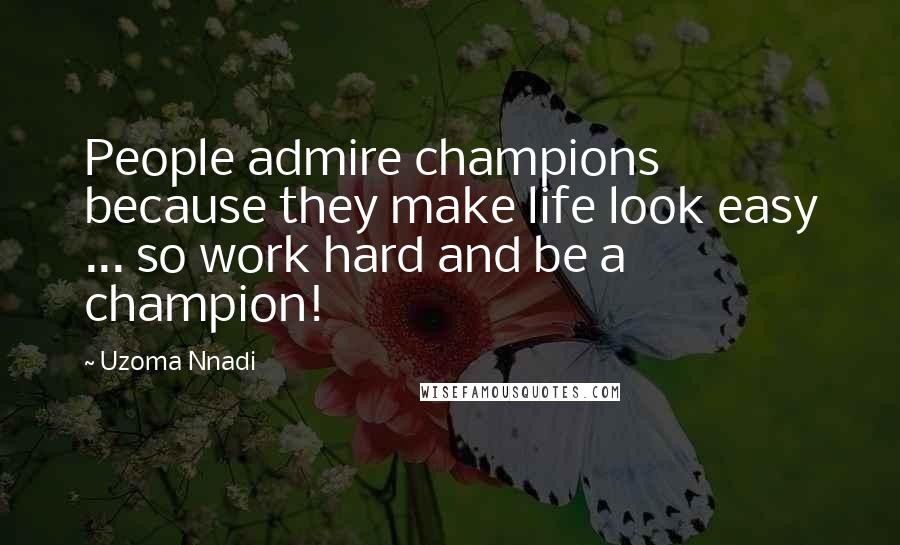 Uzoma Nnadi Quotes: People admire champions because they make life look easy ... so work hard and be a champion!
