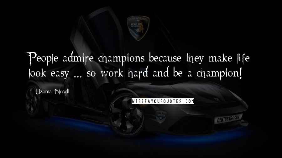 Uzoma Nnadi Quotes: People admire champions because they make life look easy ... so work hard and be a champion!