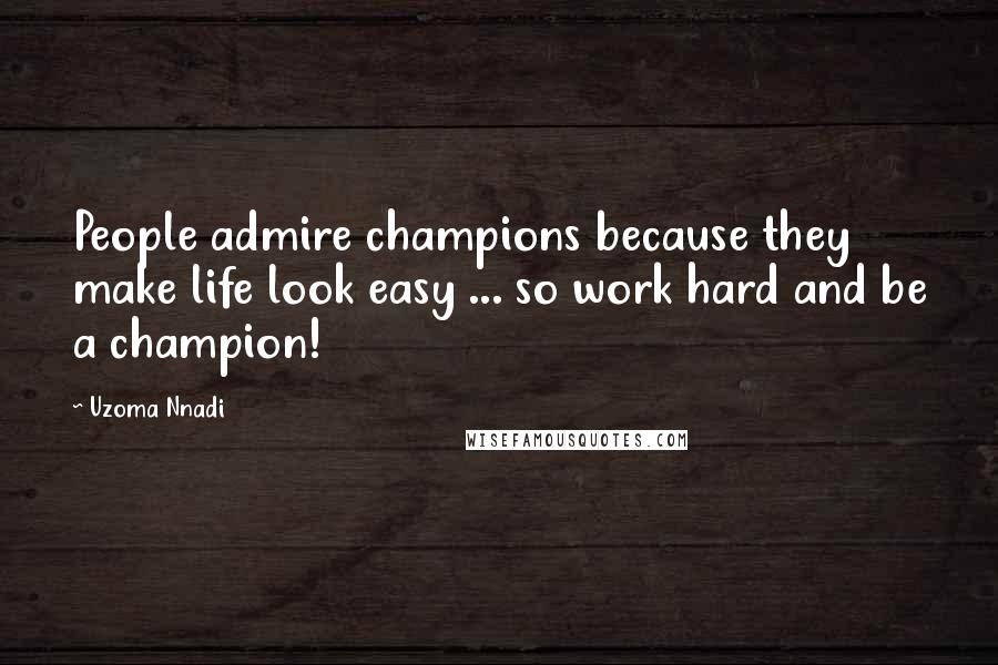 Uzoma Nnadi Quotes: People admire champions because they make life look easy ... so work hard and be a champion!
