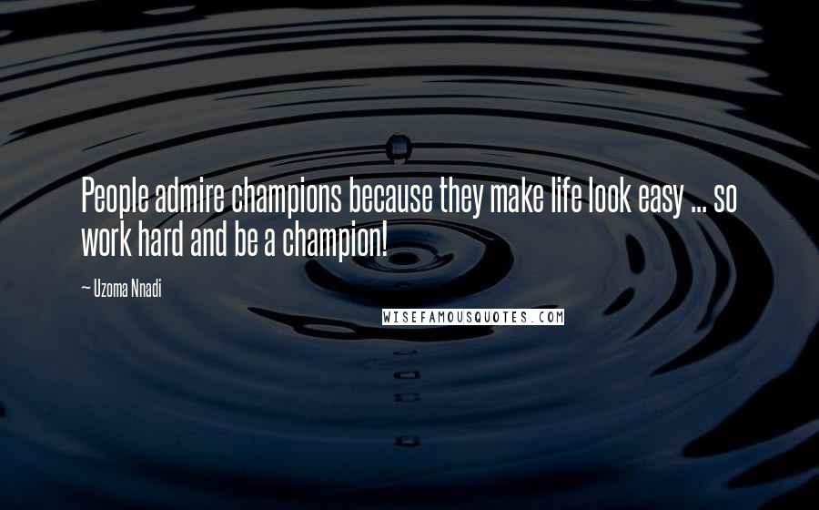 Uzoma Nnadi Quotes: People admire champions because they make life look easy ... so work hard and be a champion!