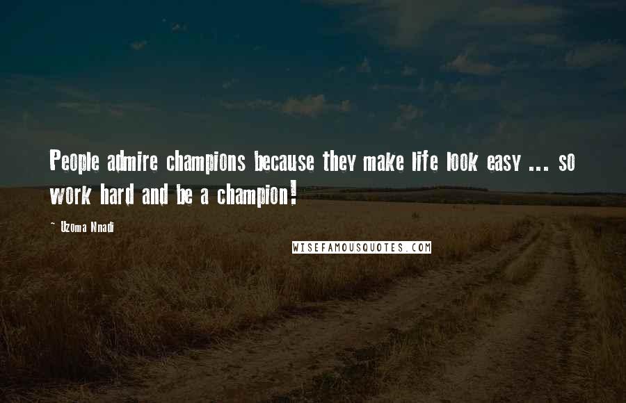 Uzoma Nnadi Quotes: People admire champions because they make life look easy ... so work hard and be a champion!