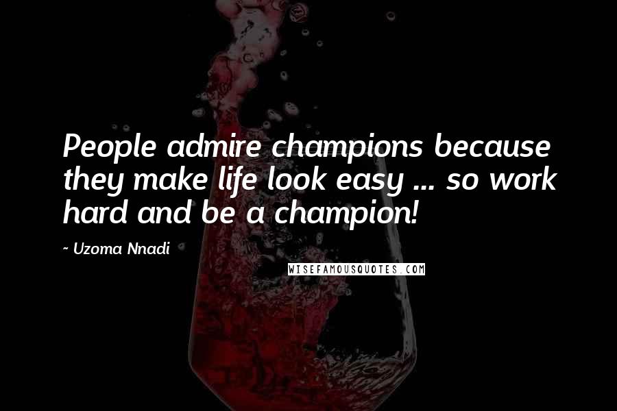 Uzoma Nnadi Quotes: People admire champions because they make life look easy ... so work hard and be a champion!