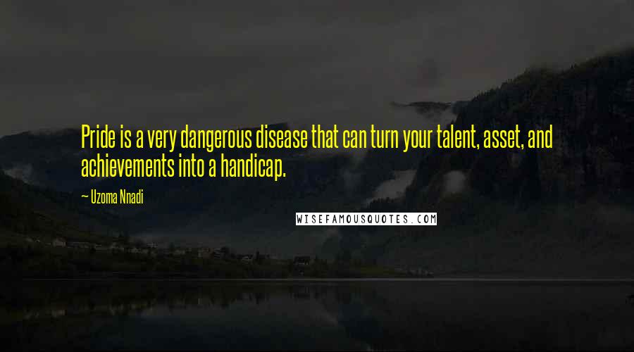 Uzoma Nnadi Quotes: Pride is a very dangerous disease that can turn your talent, asset, and achievements into a handicap.