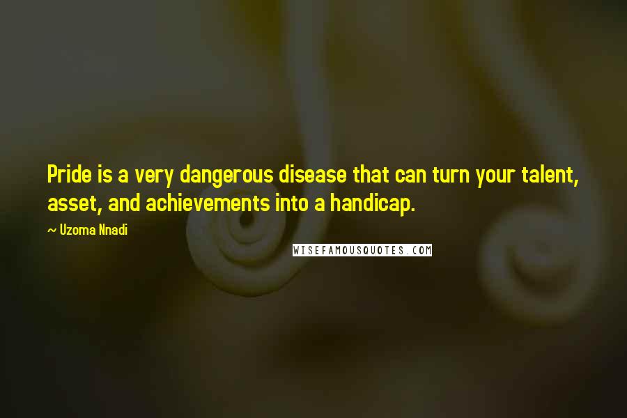 Uzoma Nnadi Quotes: Pride is a very dangerous disease that can turn your talent, asset, and achievements into a handicap.