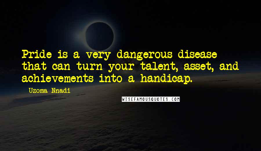 Uzoma Nnadi Quotes: Pride is a very dangerous disease that can turn your talent, asset, and achievements into a handicap.