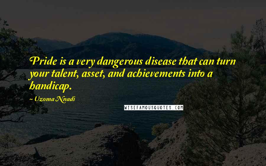 Uzoma Nnadi Quotes: Pride is a very dangerous disease that can turn your talent, asset, and achievements into a handicap.