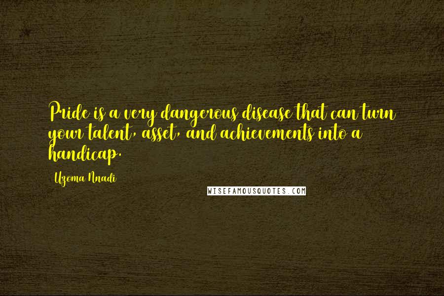 Uzoma Nnadi Quotes: Pride is a very dangerous disease that can turn your talent, asset, and achievements into a handicap.