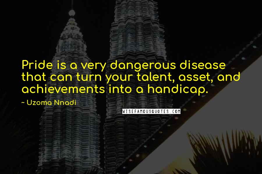 Uzoma Nnadi Quotes: Pride is a very dangerous disease that can turn your talent, asset, and achievements into a handicap.