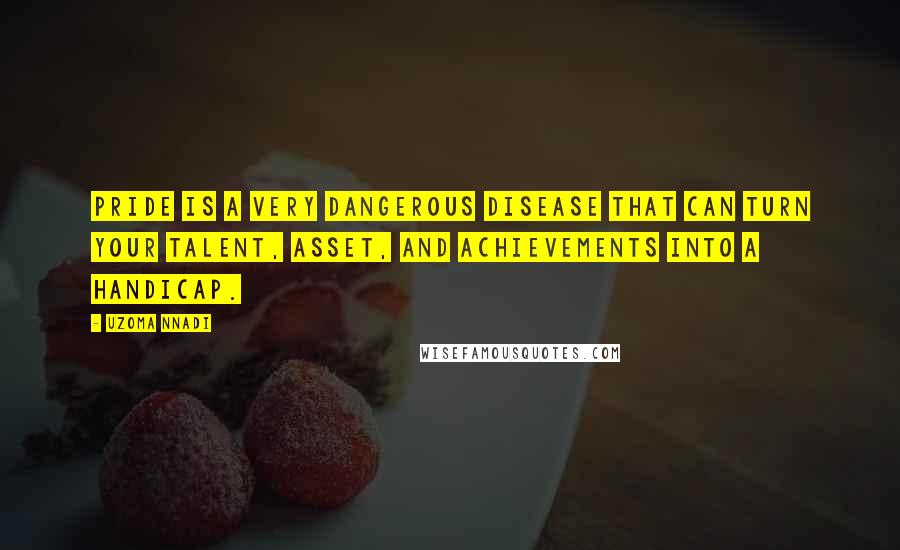 Uzoma Nnadi Quotes: Pride is a very dangerous disease that can turn your talent, asset, and achievements into a handicap.