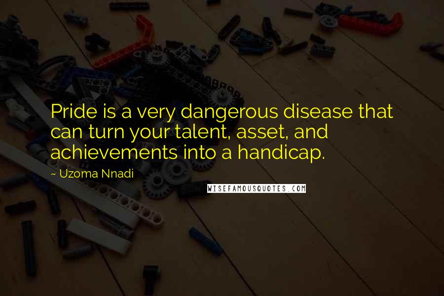 Uzoma Nnadi Quotes: Pride is a very dangerous disease that can turn your talent, asset, and achievements into a handicap.