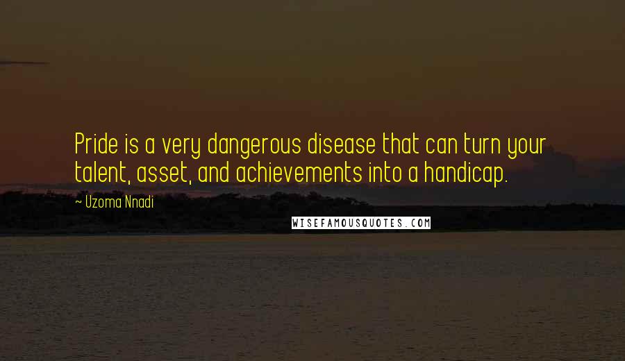 Uzoma Nnadi Quotes: Pride is a very dangerous disease that can turn your talent, asset, and achievements into a handicap.