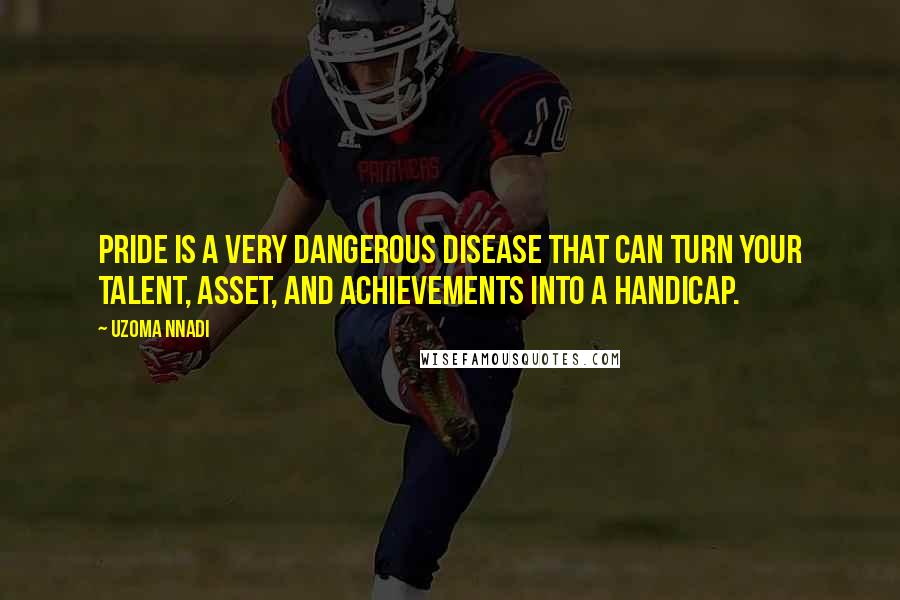 Uzoma Nnadi Quotes: Pride is a very dangerous disease that can turn your talent, asset, and achievements into a handicap.