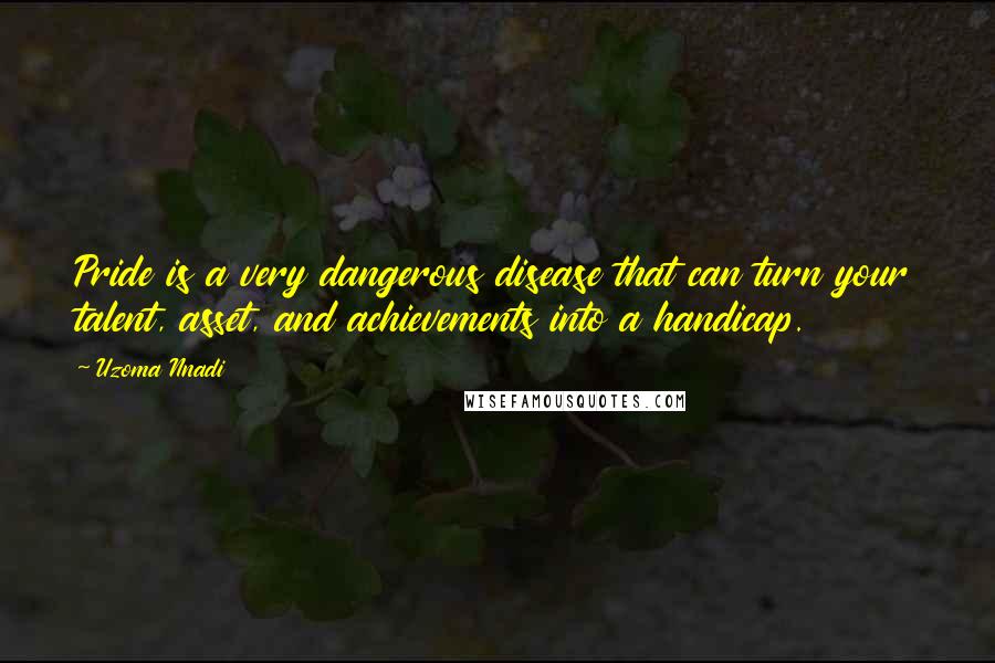 Uzoma Nnadi Quotes: Pride is a very dangerous disease that can turn your talent, asset, and achievements into a handicap.