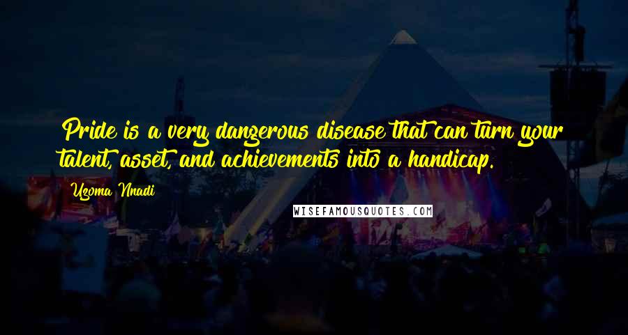 Uzoma Nnadi Quotes: Pride is a very dangerous disease that can turn your talent, asset, and achievements into a handicap.