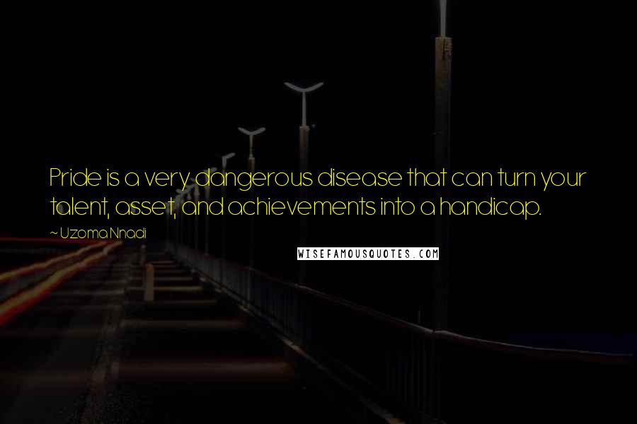 Uzoma Nnadi Quotes: Pride is a very dangerous disease that can turn your talent, asset, and achievements into a handicap.