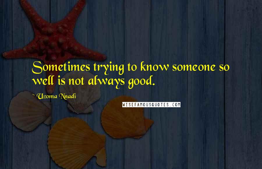 Uzoma Nnadi Quotes: Sometimes trying to know someone so well is not always good.