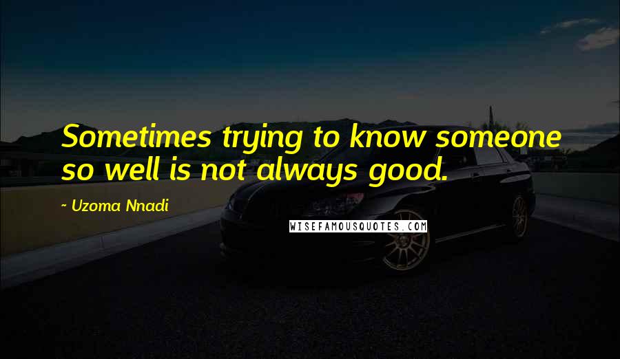 Uzoma Nnadi Quotes: Sometimes trying to know someone so well is not always good.