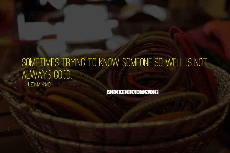 Uzoma Nnadi Quotes: Sometimes trying to know someone so well is not always good.