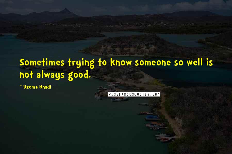 Uzoma Nnadi Quotes: Sometimes trying to know someone so well is not always good.