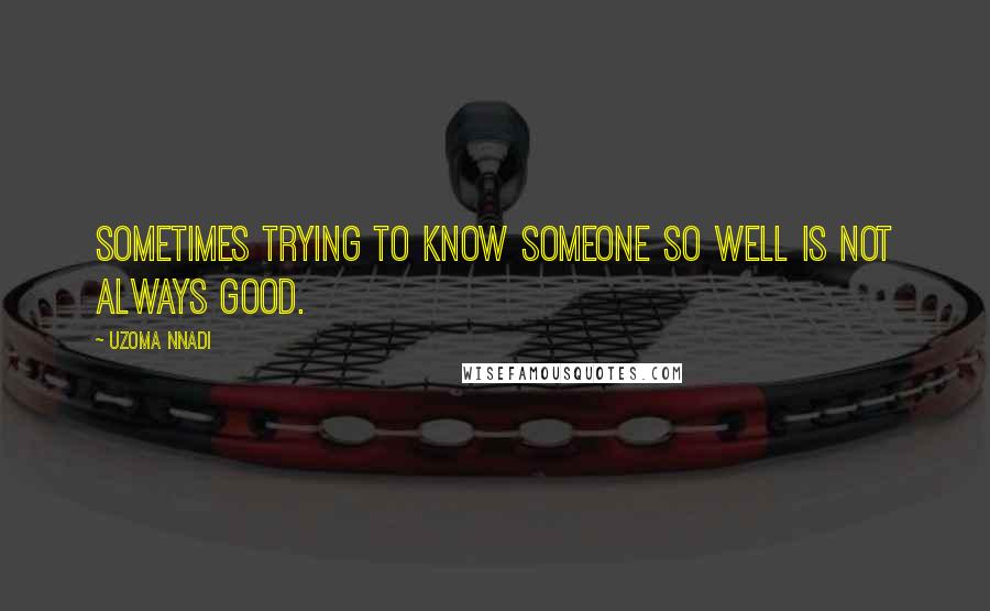 Uzoma Nnadi Quotes: Sometimes trying to know someone so well is not always good.