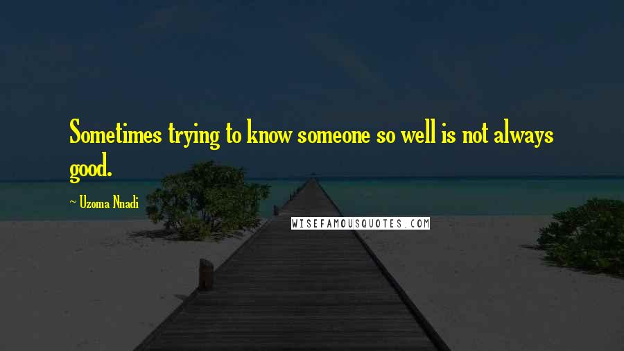 Uzoma Nnadi Quotes: Sometimes trying to know someone so well is not always good.