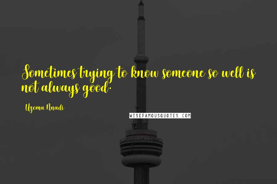 Uzoma Nnadi Quotes: Sometimes trying to know someone so well is not always good.