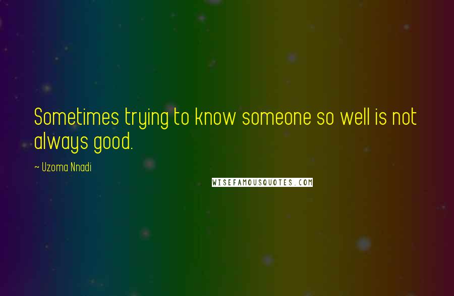 Uzoma Nnadi Quotes: Sometimes trying to know someone so well is not always good.