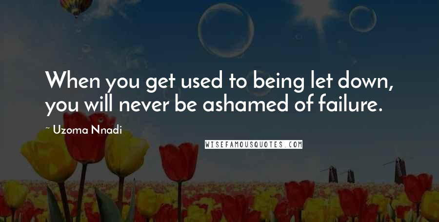 Uzoma Nnadi Quotes: When you get used to being let down, you will never be ashamed of failure.