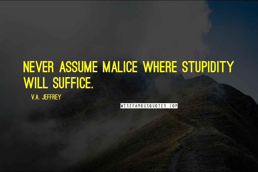 V.A. Jeffrey Quotes: Never assume malice where stupidity will suffice.