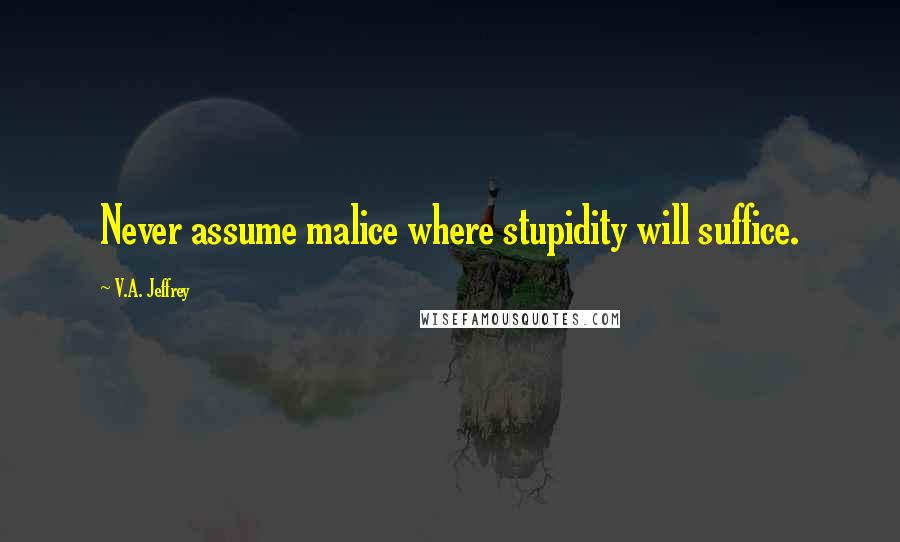 V.A. Jeffrey Quotes: Never assume malice where stupidity will suffice.