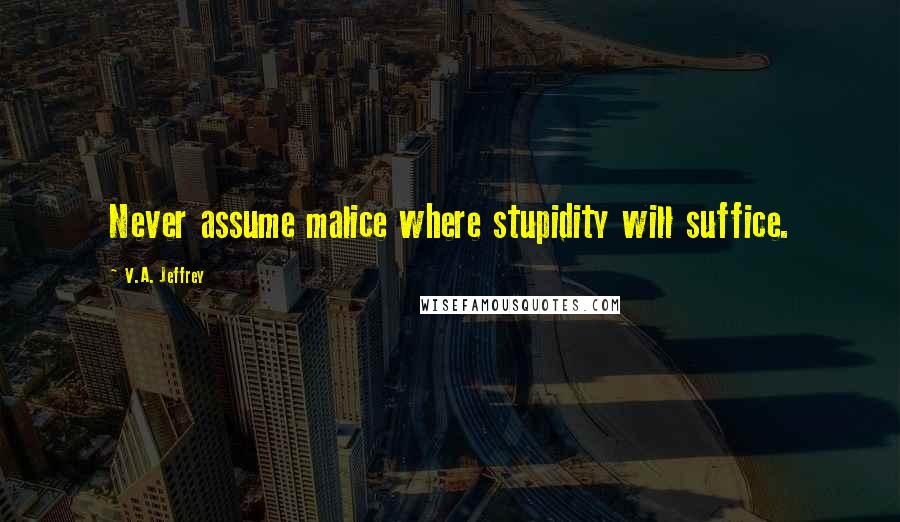 V.A. Jeffrey Quotes: Never assume malice where stupidity will suffice.