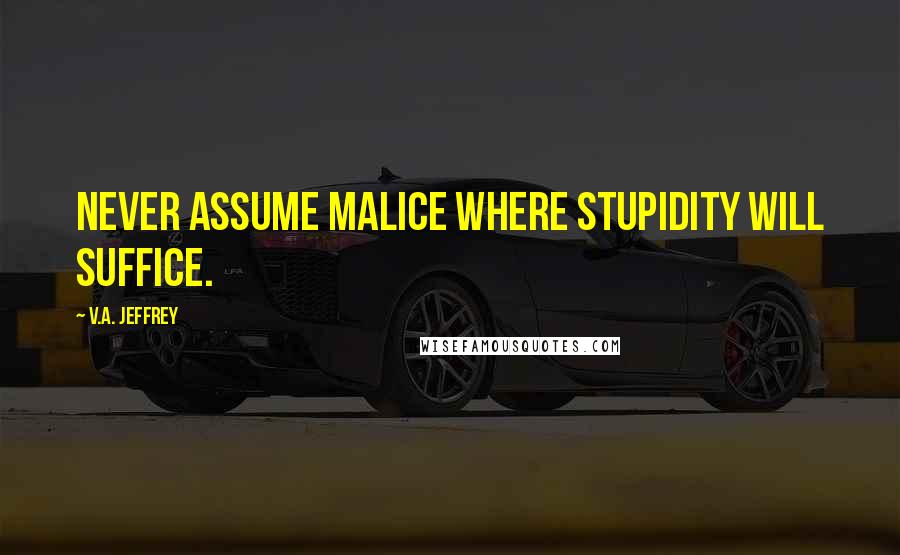 V.A. Jeffrey Quotes: Never assume malice where stupidity will suffice.