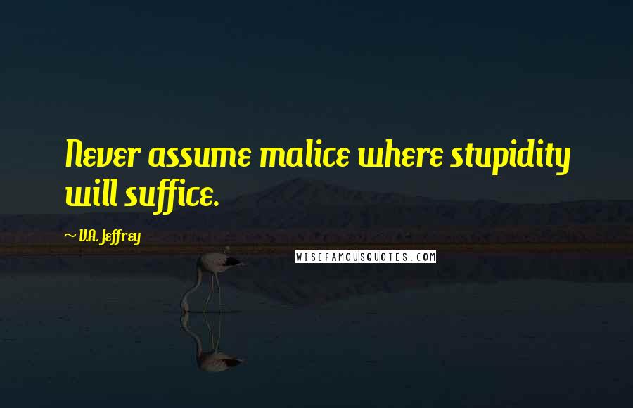 V.A. Jeffrey Quotes: Never assume malice where stupidity will suffice.