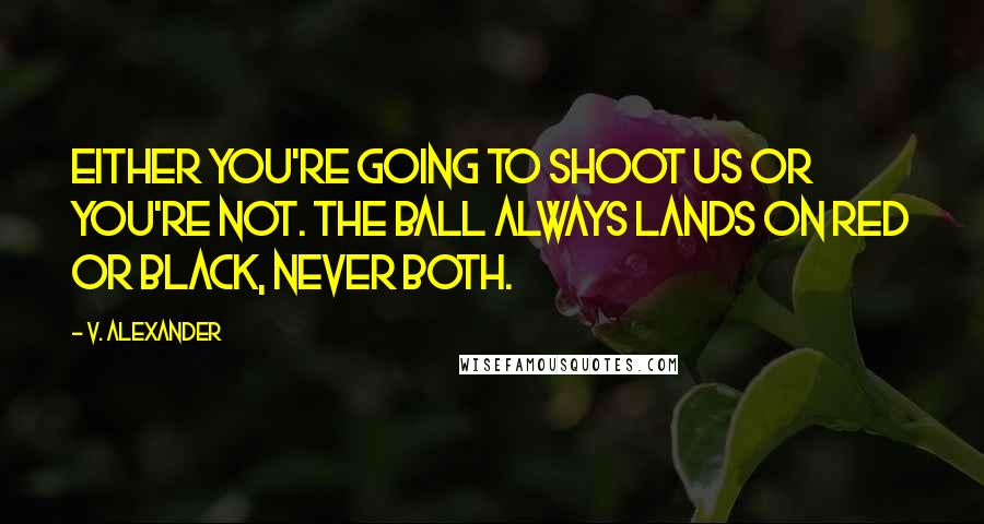 V. Alexander Quotes: Either you're going to shoot us or you're not. The ball always lands on red or black, never both.