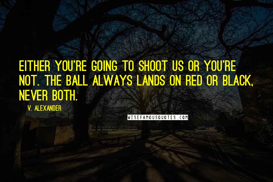 V. Alexander Quotes: Either you're going to shoot us or you're not. The ball always lands on red or black, never both.