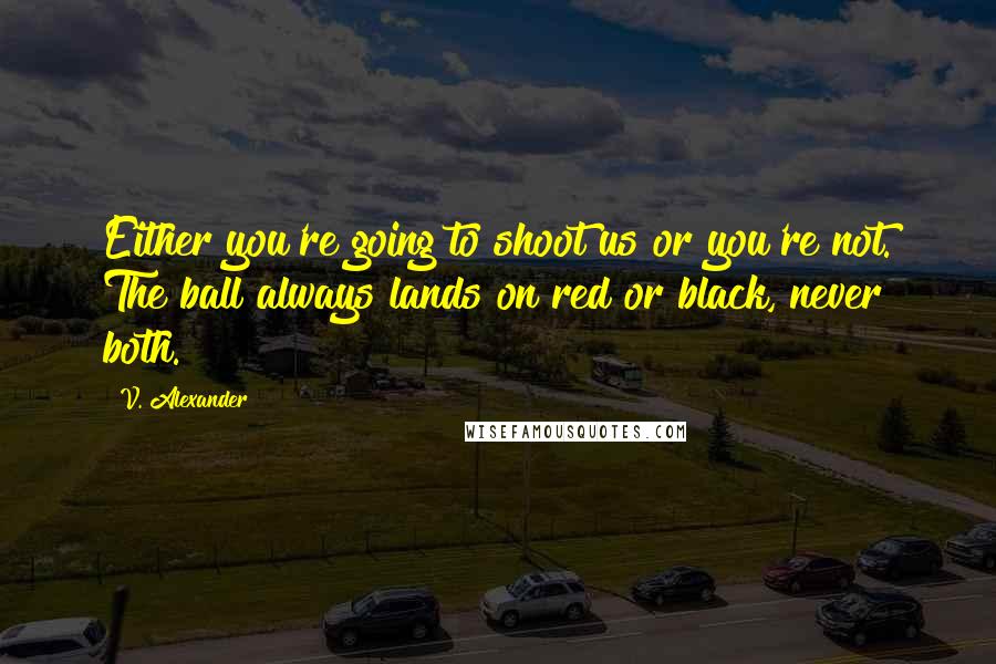 V. Alexander Quotes: Either you're going to shoot us or you're not. The ball always lands on red or black, never both.