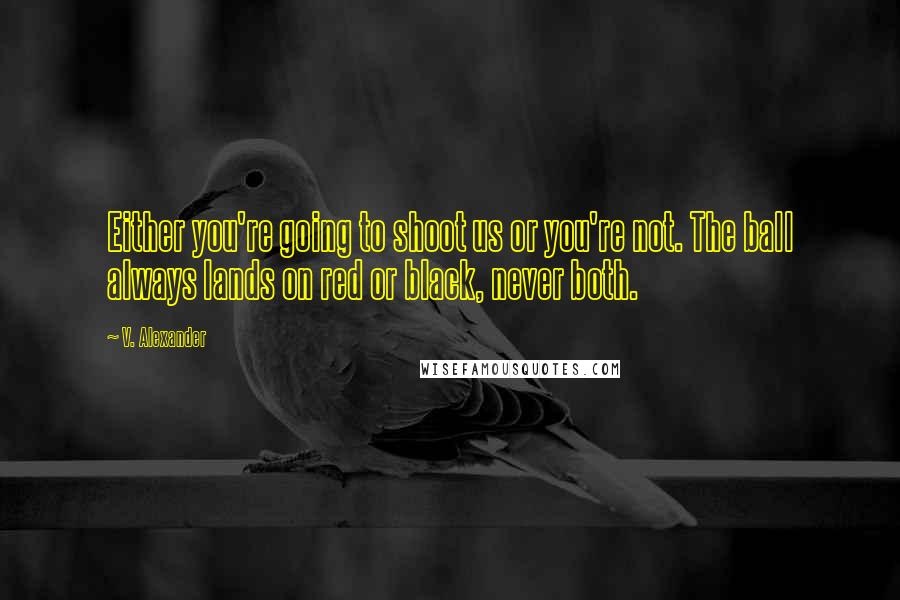 V. Alexander Quotes: Either you're going to shoot us or you're not. The ball always lands on red or black, never both.