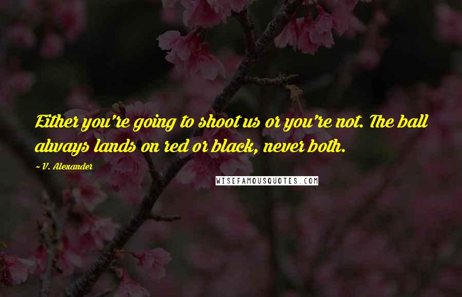 V. Alexander Quotes: Either you're going to shoot us or you're not. The ball always lands on red or black, never both.